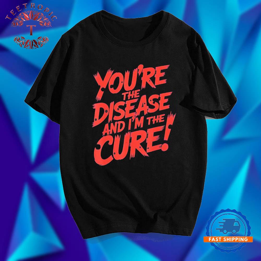 You’re The Disease And I’m The Cure T Shirts