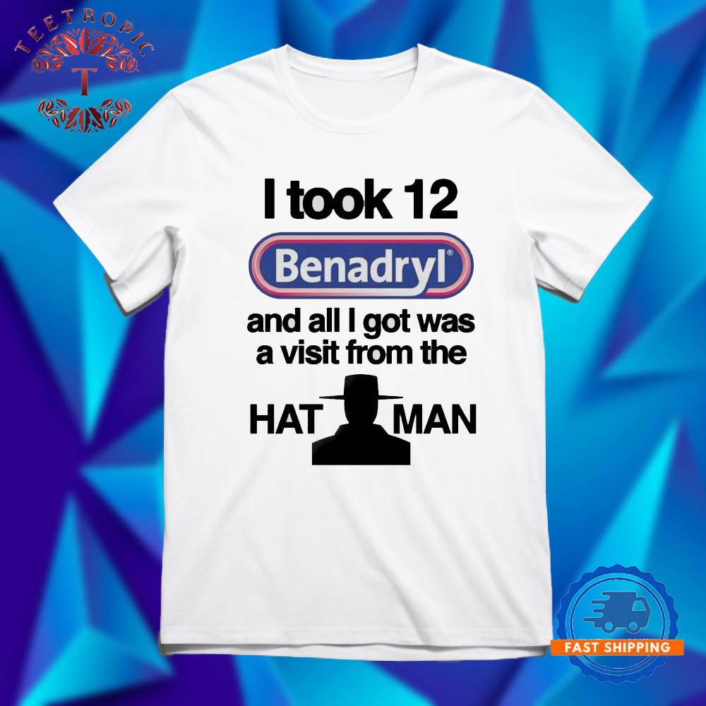I Took 12 Benadryl And All I Got Was A Visit From The Hat Man T Shirts