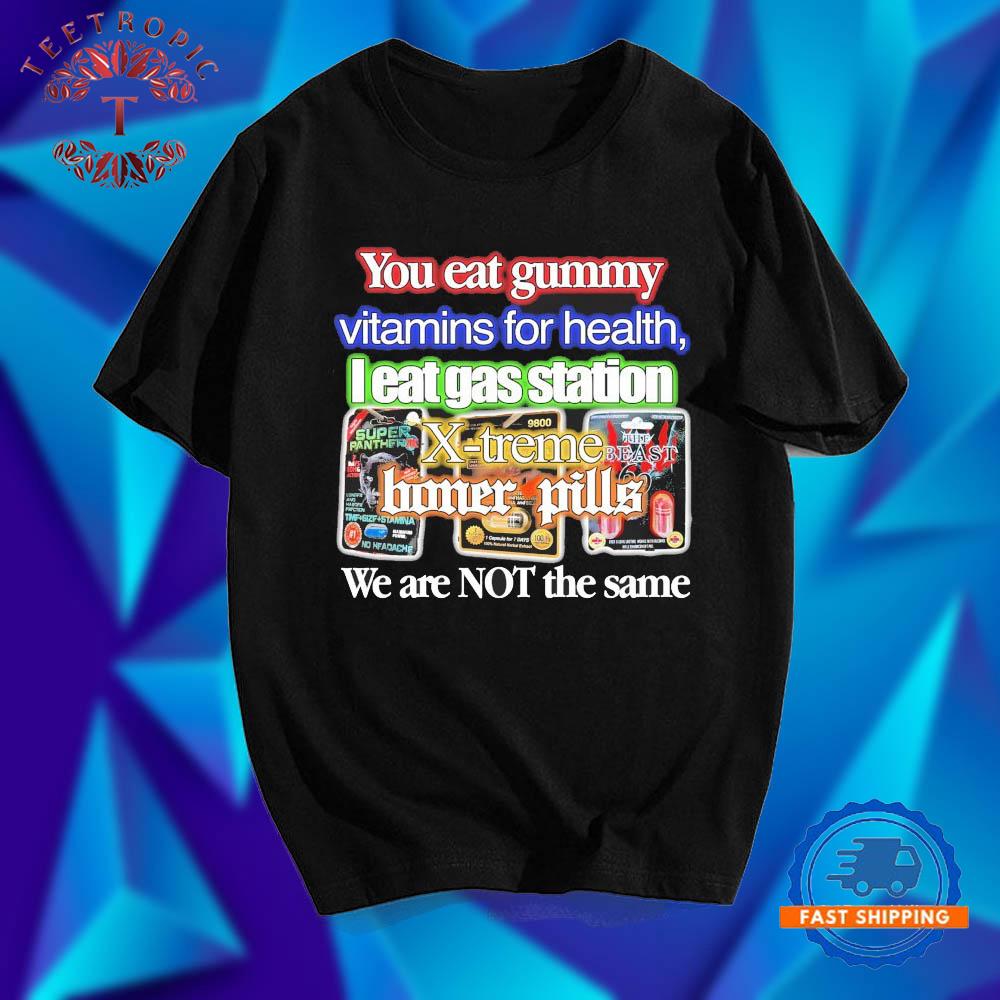 You Eat Gummy Vitamins For Health I Eat Gas Station X-Treme Boner Pills We Are Not The Same T Shirts